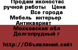 Продам иконостас ручной работы › Цена ­ 300 000 - Все города Мебель, интерьер » Антиквариат   . Московская обл.,Долгопрудный г.